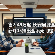 售7.49万起 长安启源全新Q05推出全系无门槛超级
