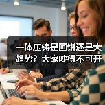 一体压铸是画饼还是大趋势？大家吵得不可开交
