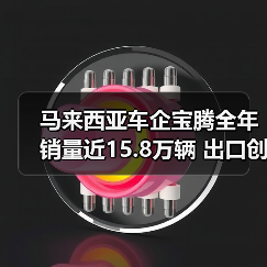 马来西亚车企宝腾全年销量近15.8万辆 出口创13年新高