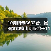 10月销量6632台，岚图梦想家山河版将于11月21日