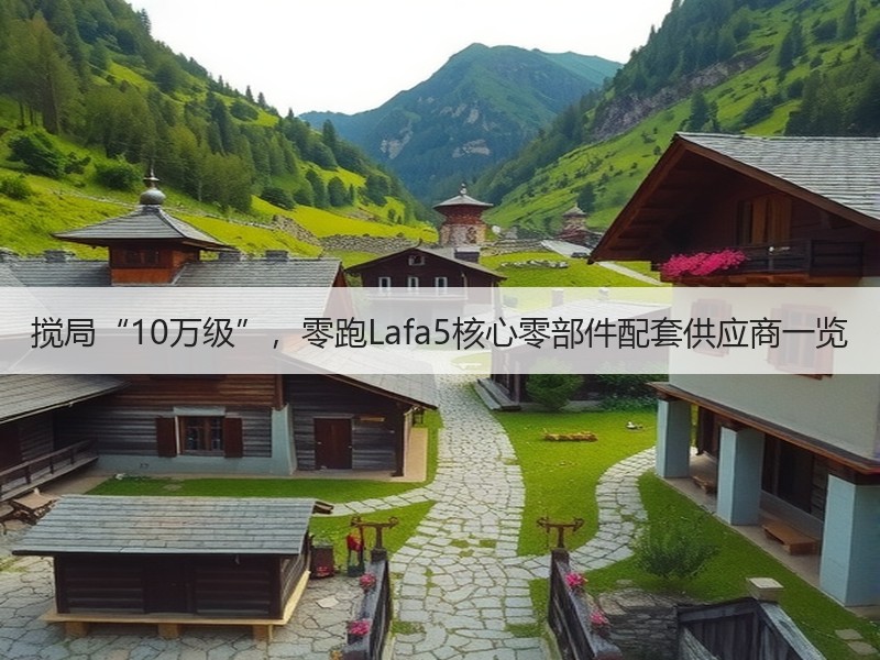 搅局“10万级”，零跑Lafa5核心零部件配套供应商一览