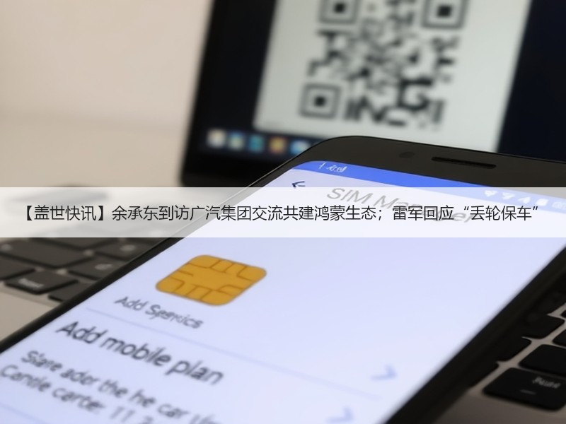 【盖世快讯】余承东到访广汽集团交流共建鸿蒙生态；雷军回应“丢轮保车”