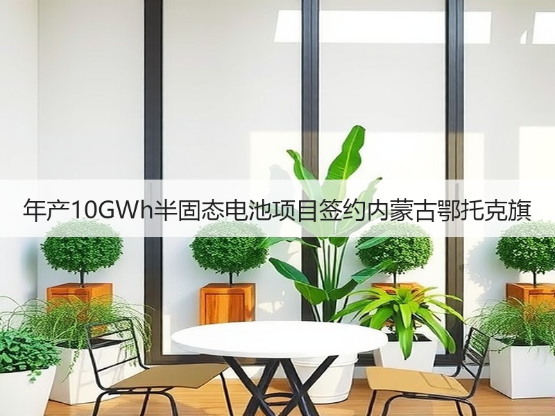 年产10GWh半固态电池项目签约内蒙古鄂托克旗