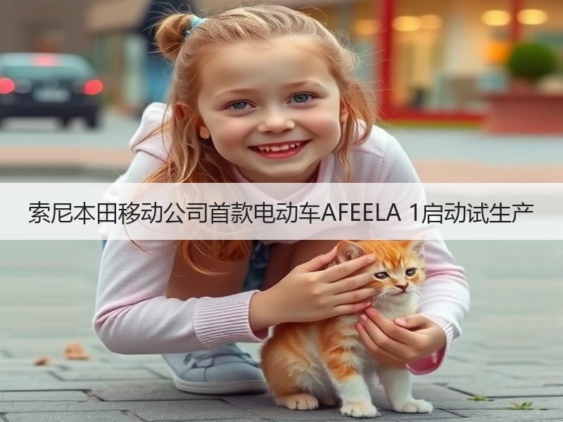 索尼本田移动公司首款电动车AFEELA 1启动试生产 索尼本田移动公司首款电动车AFEELA 1启动试生产