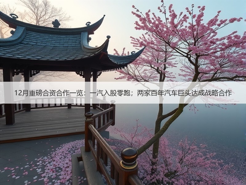12月重磅合资合作一览：一汽入股零跑；两家百年汽车巨头达成战略合作