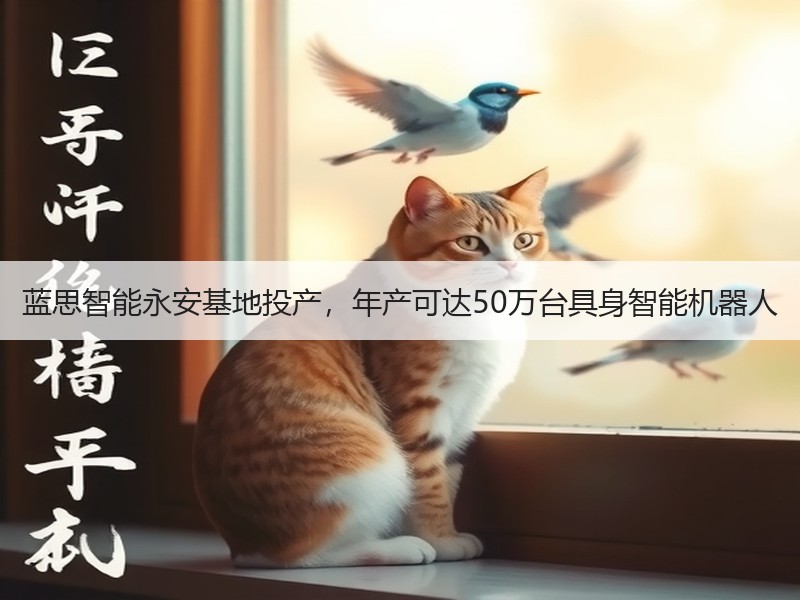 蓝思智能永安基地投产，年产可达50万台具身智能机器人