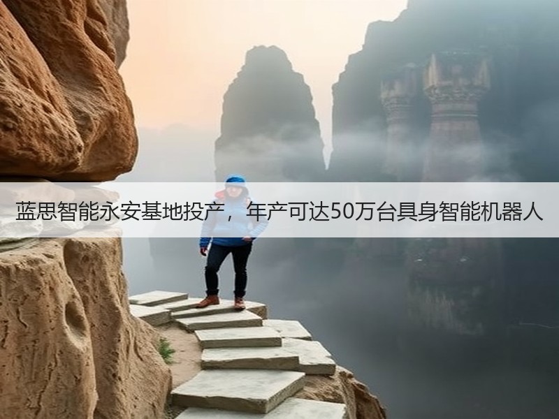 蓝思智能永安基地投产，年产可达50万台具身智能机器人