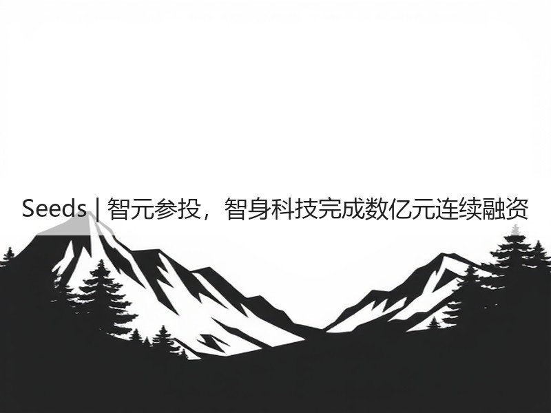 Seeds | 智元参投,智身科技完成数亿元连续融资 Seeds | 智元参投,智身科技完成数亿元连续融资