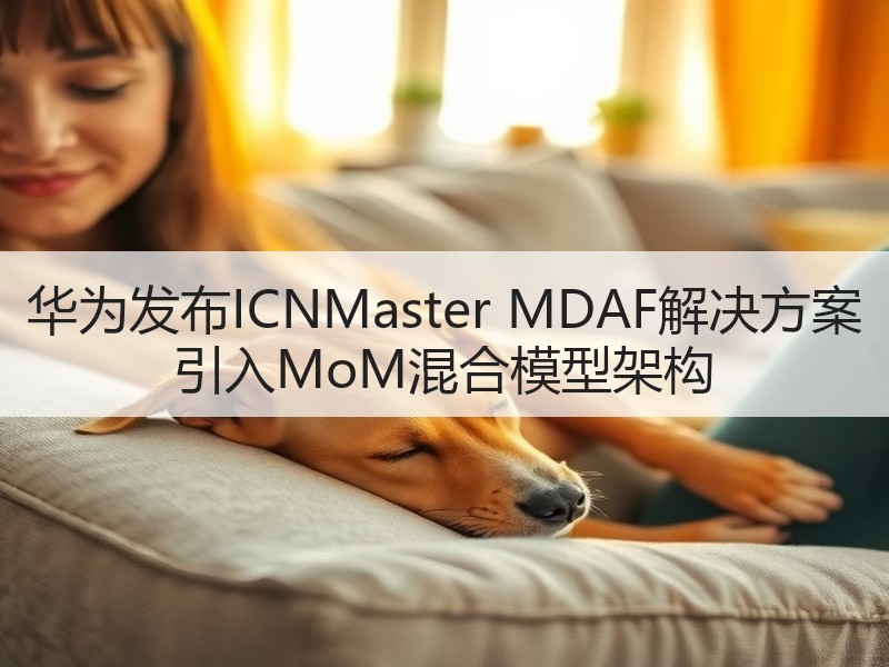 华为发布ICNMaster MDAF解决方案 引入MoM混合模型架构