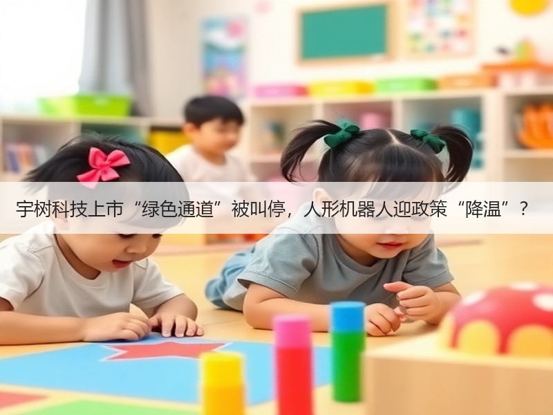 宇树科技上市“绿色通道”被叫停，人形机器人迎政策“降温”？