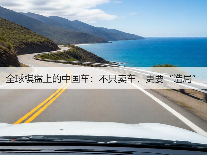 全球棋盘上的中国车：不只卖车，更要“造局”