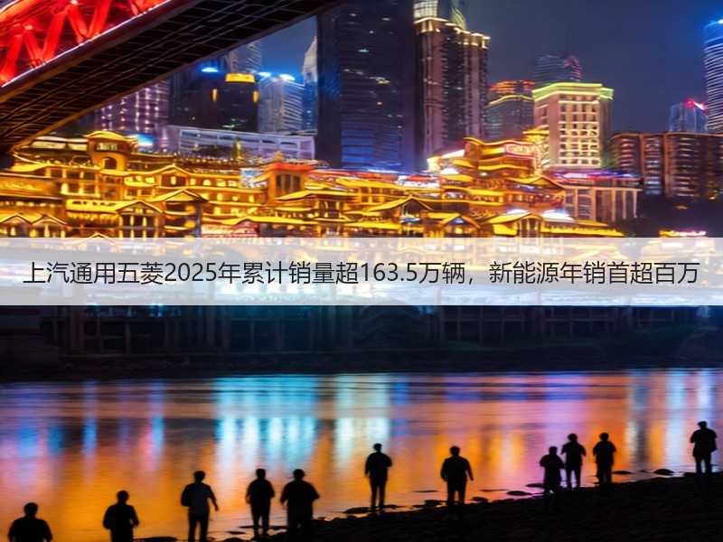 上汽通用五菱2025年累计销量超163.5万辆，新能源年销首超百万