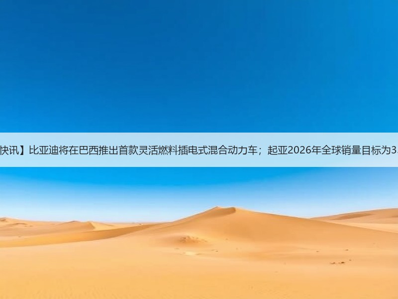 【国际快讯】比亚迪将在巴西推出首款灵活燃料插电式混合动力车；起亚2026年全球销量目标为335万辆