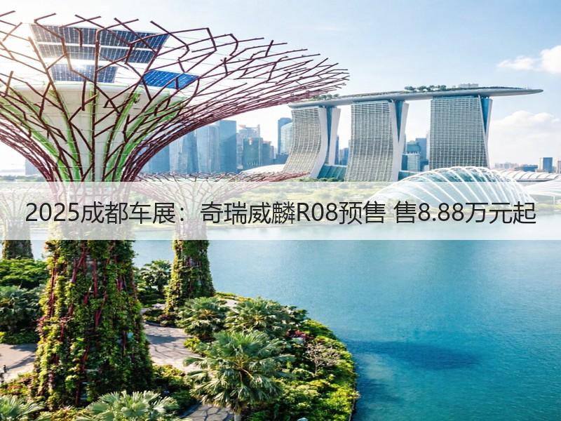 2025成都车展：奇瑞威麟R08预售 售8.88万元起