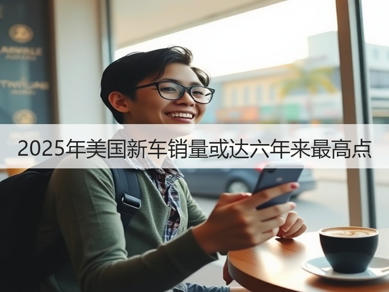 2025年美国新车销量或达六年来最高点