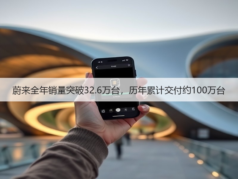 蔚来全年销量突破32.6万台，历年累计交付约100万台