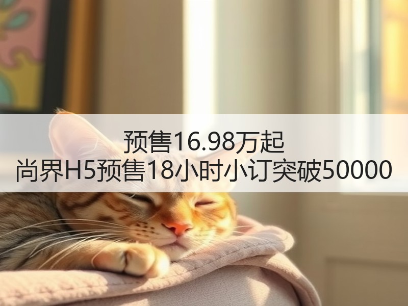 预售16.98万起 尚界H5预售18小时小订突破50000