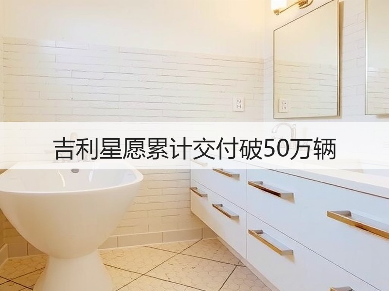 吉利星愿累计交付破50万辆