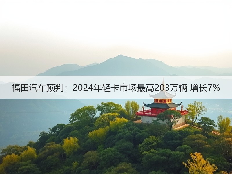 福田汽车预判：2024年轻卡市场最高203万辆 增长7%