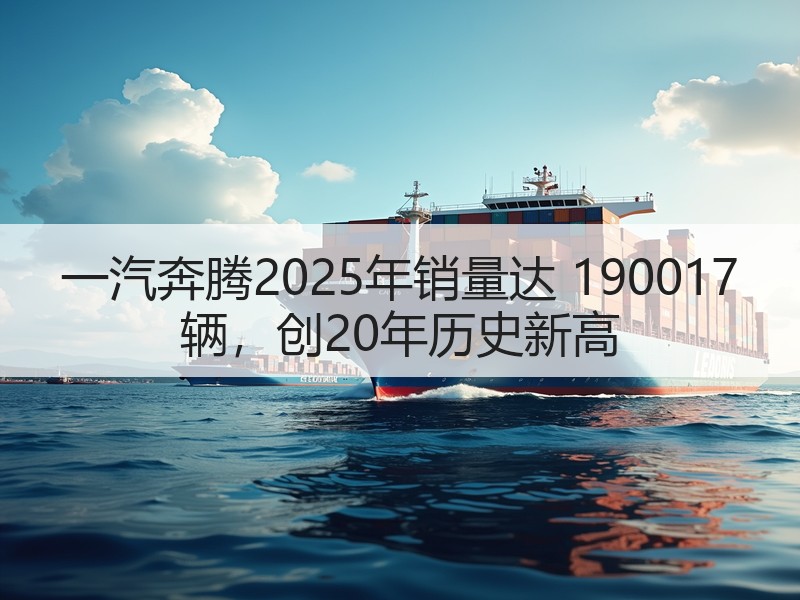 一汽奔腾2025年销量达 190017 辆，创20年历史新高