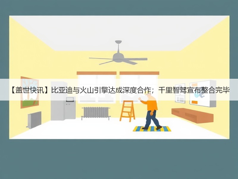 【盖世快讯】比亚迪与火山引擎达成深度合作；千里智驾宣布整合完毕