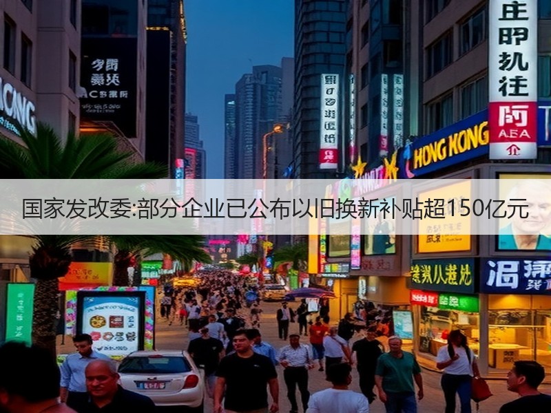 国家发改委:部分企业已公布以旧换新补贴超150亿元 国家发改委:部分企业已公布以旧换新补贴超150亿元