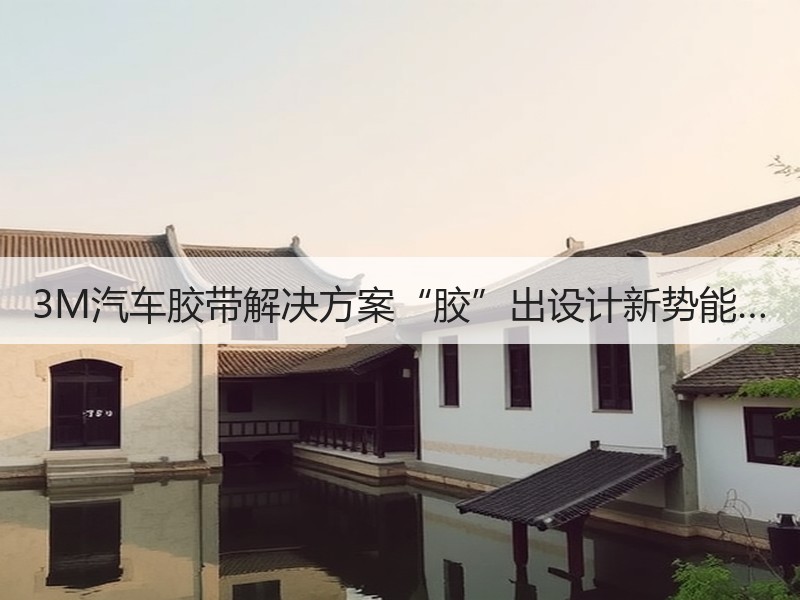 3M汽车胶带解决方案“胶”出设计新势能…
