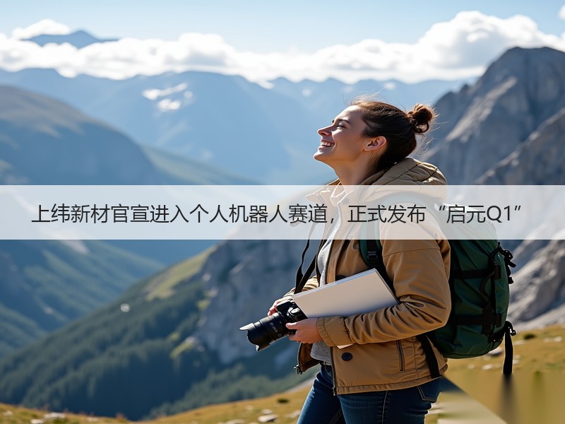 上纬新材官宣进入个人机器人赛道，正式发布“启元Q1”